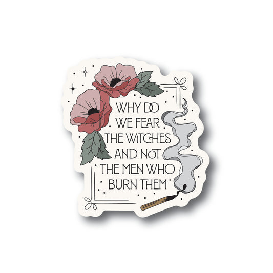 Cream sticker with flowers and a burnt match that says Why Do We Fear The Witches And Not The Men Who Burn Them.